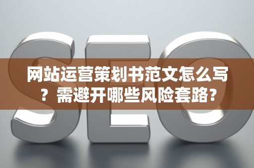 网站运营策划书范文怎么写？需避开哪些风险套路？