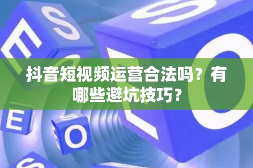抖音短视频运营合法吗？有哪些避坑技巧？