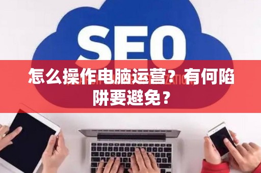 怎么操作电脑运营？有何陷阱要避免？