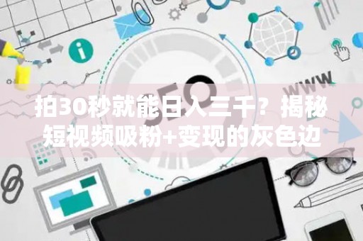 拍30秒就能日入三千？揭秘短视频吸粉+变现的灰色边界