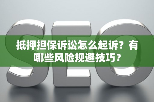 抵押担保诉讼怎么起诉？有哪些风险规避技巧？