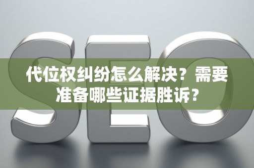 代位权纠纷怎么解决？需要准备哪些证据胜诉？